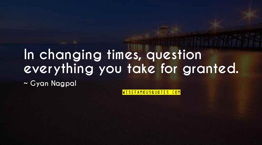 Sharris Quotes By Gyan Nagpal: In changing times, question everything you take for