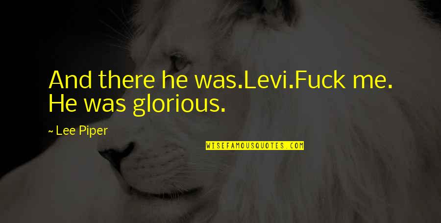 Sharris Quotes By Lee Piper: And there he was.Levi.Fuck me. He was glorious. Sharris Quotes By Lee Piper: And there he was.Levi.Fuck me. He was glorious.