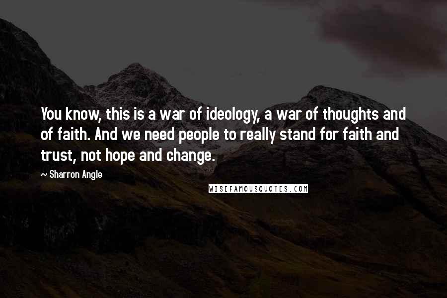 Sharron Angle quotes: You know, this is a war of ideology, a war of thoughts and of faith. And we need people to really stand for faith and trust, not hope and change.