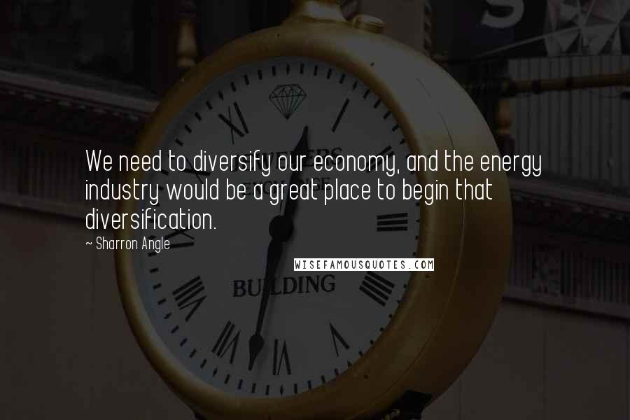 Sharron Angle quotes: We need to diversify our economy, and the energy industry would be a great place to begin that diversification. Sharron Angle quotes: We need to diversify our economy, and the energy industry would be a great place to begin that diversification.