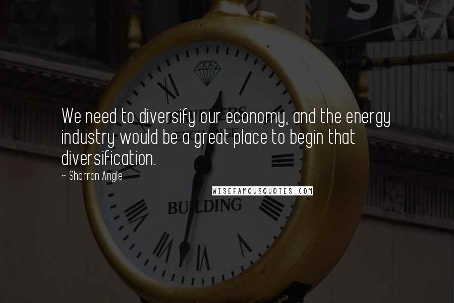 Sharron Angle quotes: We need to diversify our economy, and the energy industry would be a great place to begin that diversification.