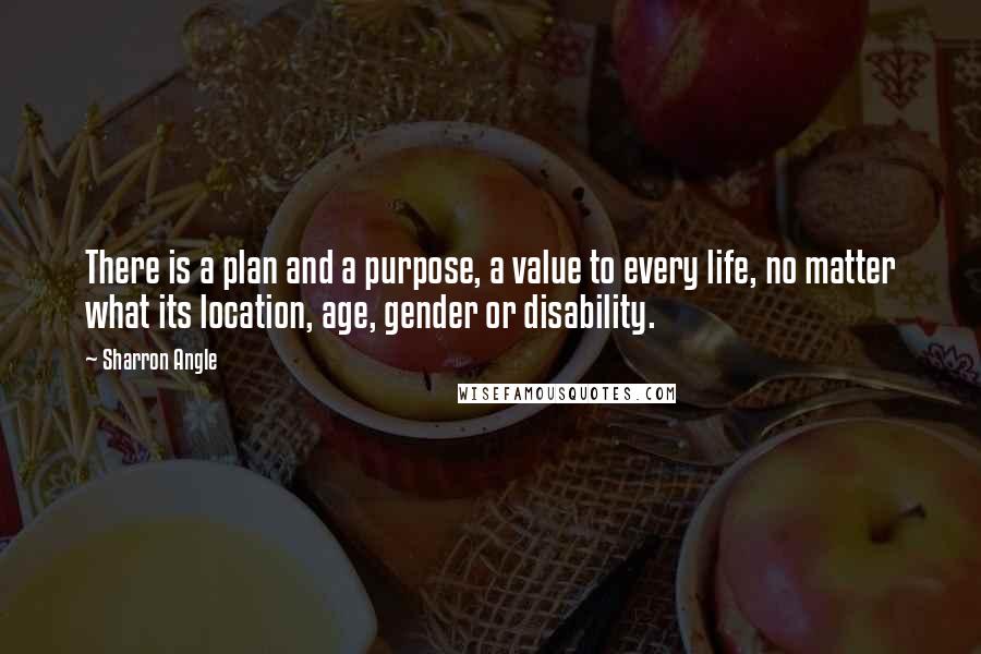 Sharron Angle quotes: There is a plan and a purpose, a value to every life, no matter what its location, age, gender or disability.