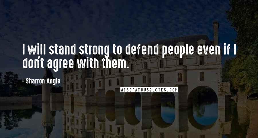 Sharron Angle quotes: I will stand strong to defend people even if I don't agree with them.