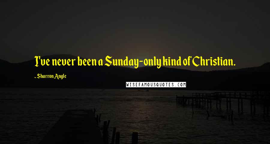 Sharron Angle quotes: I've never been a Sunday-only kind of Christian.