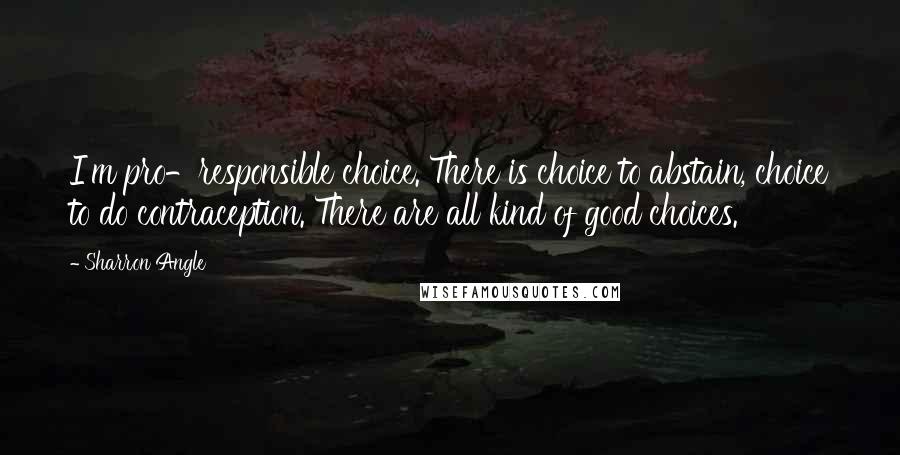 Sharron Angle quotes: I'm pro-responsible choice. There is choice to abstain, choice to do contraception. There are all kind of good choices. Sharron Angle quotes: I'm pro-responsible choice. There is choice to abstain, choice to do contraception. There are all kind of good choices.