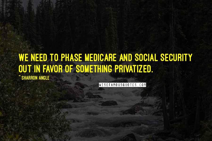 Sharron Angle quotes: We need to phase Medicare and Social Security out in favor of something privatized.