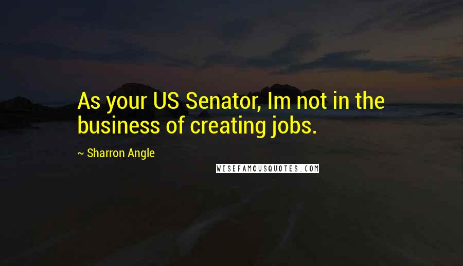 Sharron Angle quotes: As your US Senator, Im not in the business of creating jobs.