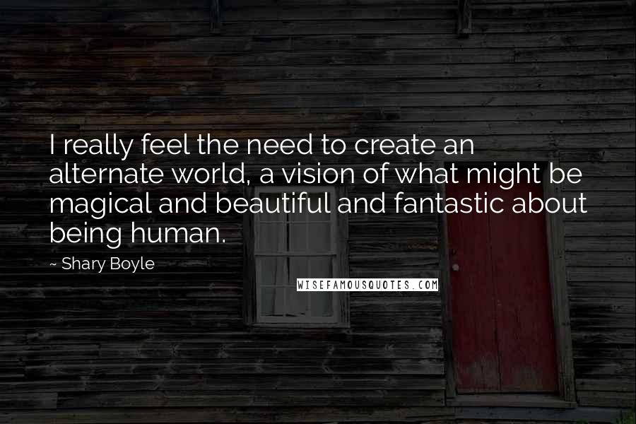 Shary Boyle quotes: I really feel the need to create an alternate world, a vision of what might be magical and beautiful and fantastic about being human.