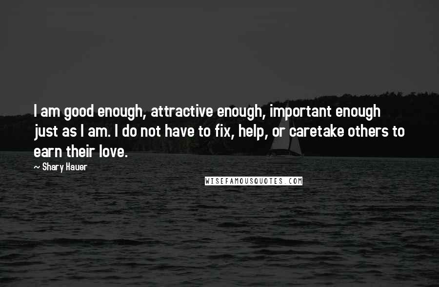 Shary Hauer quotes: I am good enough, attractive enough, important enough just as I am. I do not have to fix, help, or caretake others to earn their love.