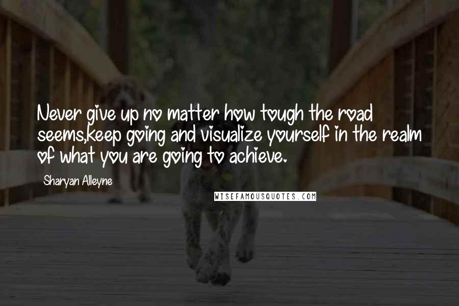 Sharyan Alleyne quotes: Never give up no matter how tough the road seems,keep going and visualize yourself in the realm of what you are going to achieve.