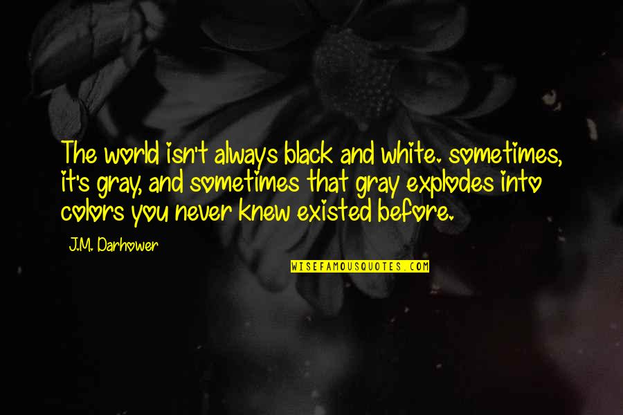 Sharyie Quotes By J.M. Darhower: The world isn't always black and white. sometimes, Sharyie Quotes By J.M. Darhower: The world isn't always black and white. sometimes,
