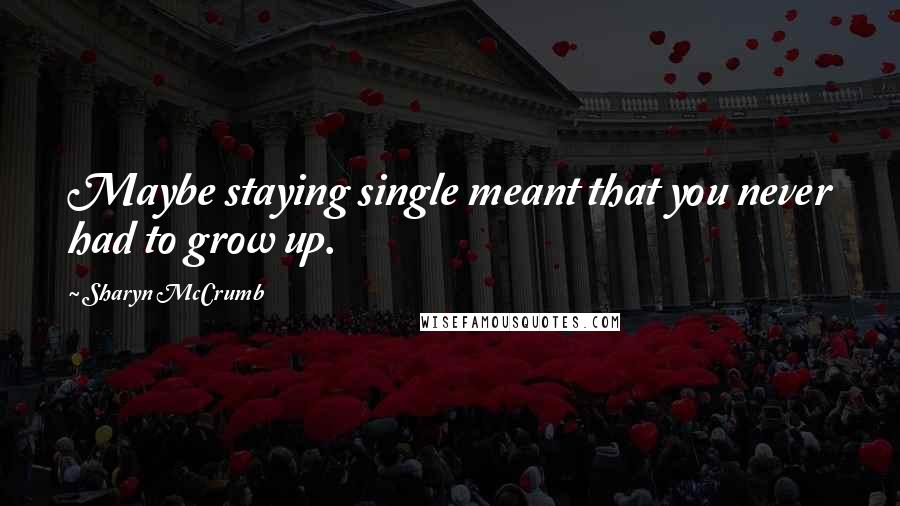 Sharyn McCrumb quotes: Maybe staying single meant that you never had to grow up.