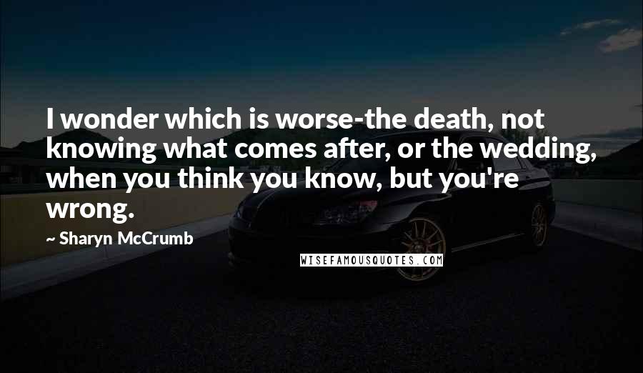 Sharyn McCrumb quotes: I wonder which is worse-the death, not knowing what comes after, or the wedding, when you think you know, but you're wrong.