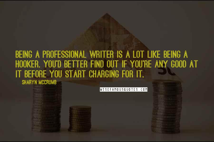 Sharyn McCrumb quotes: Being a professional writer is a lot like being a hooker. You'd better find out if you're any good at it before you start charging for it.