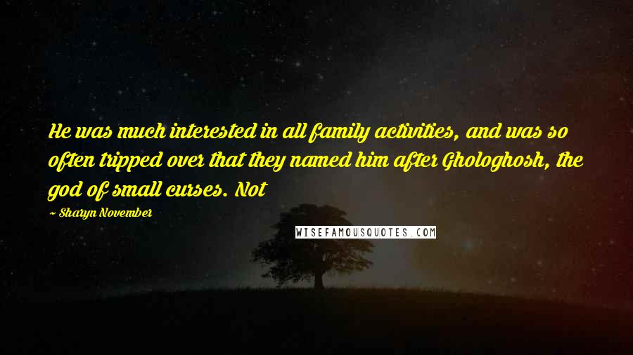 Sharyn November quotes: He was much interested in all family activities, and was so often tripped over that they named him after Ghologhosh, the god of small curses. Not Sharyn November quotes: He was much interested in all family activities, and was so often tripped over that they named him after Ghologhosh, the god of small curses. Not