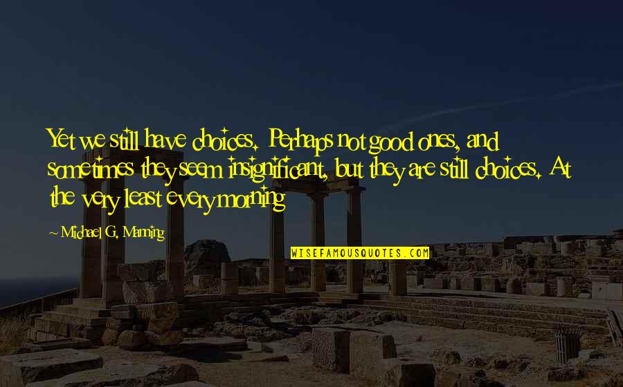 Shasaks Quotes By Michael G. Manning: Yet we still have choices. Perhaps not good Shasaks Quotes By Michael G. Manning: Yet we still have choices. Perhaps not good