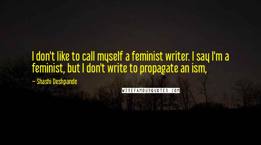 Shashi Deshpande quotes: I don't like to call myself a feminist writer. I say I'm a feminist, but I don't write to propagate an ism,