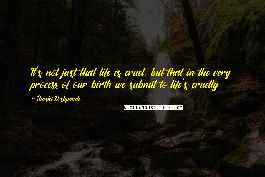 Shashi Deshpande quotes: It's not just that life is cruel, but that in the very process of our birth we submit to life's cruelty