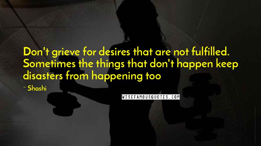Shashi quotes: Don't grieve for desires that are not fulfilled. Sometimes the things that don't happen keep disasters from happening too Shashi quotes: Don't grieve for desires that are not fulfilled. Sometimes the things that don't happen keep disasters from happening too