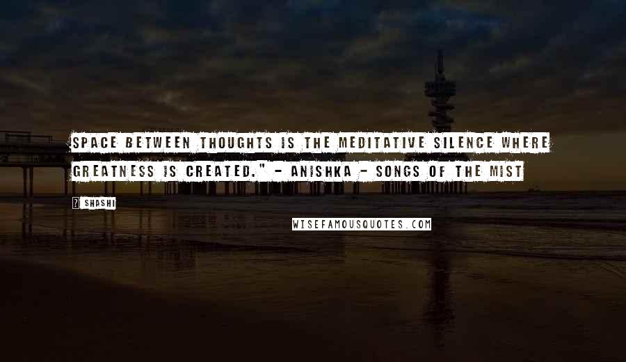 Shashi quotes: Space between thoughts is the meditative silence where greatness is created." - Anishka - Songs of the Mist
