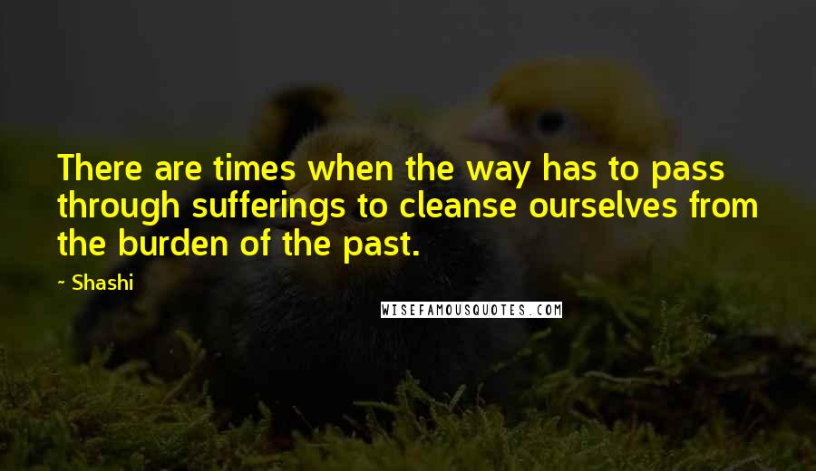 Shashi quotes: There are times when the way has to pass through sufferings to cleanse ourselves from the burden of the past. Shashi quotes: There are times when the way has to pass through sufferings to cleanse ourselves from the burden of the past.