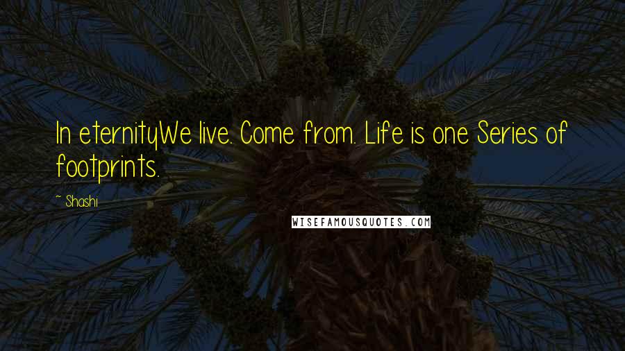 Shashi quotes: In eternityWe live. Come from. Life is one Series of footprints.