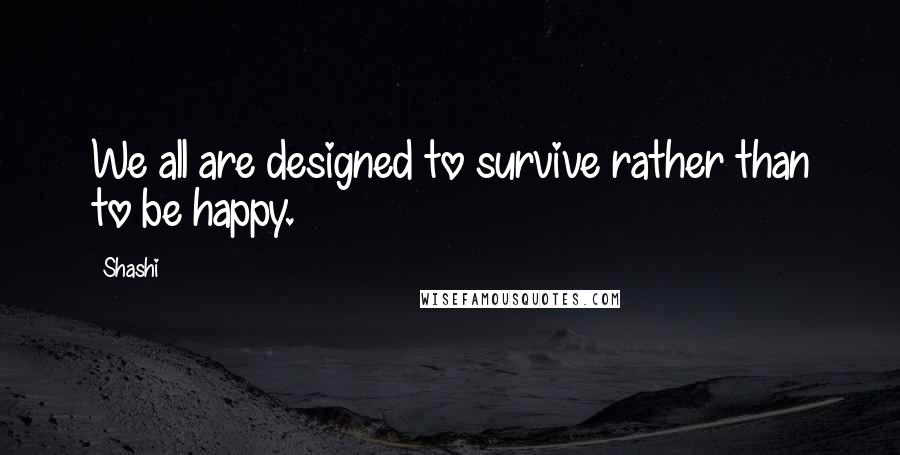 Shashi quotes: We all are designed to survive rather than to be happy.