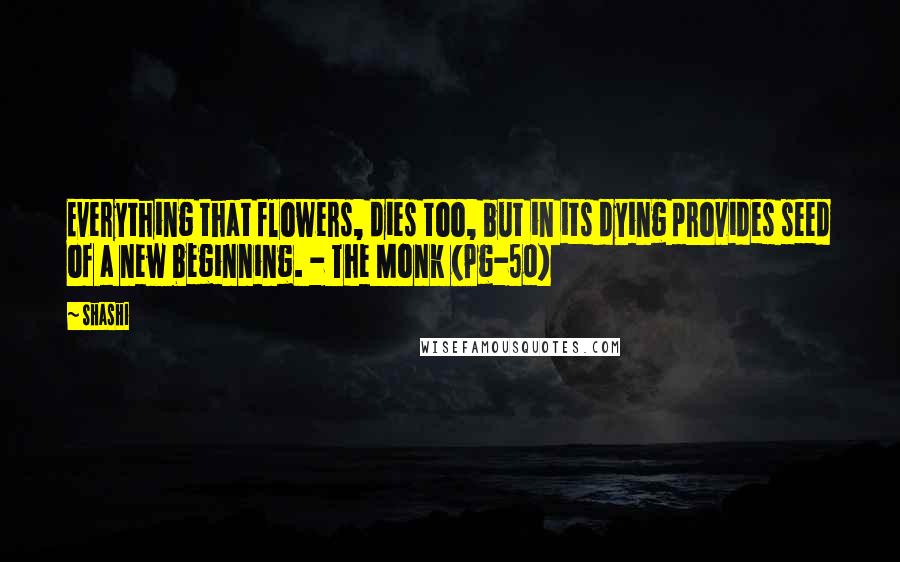 Shashi quotes: Everything that flowers, dies too, but in its dying provides seed of a new beginning. - The Monk (Pg-50)