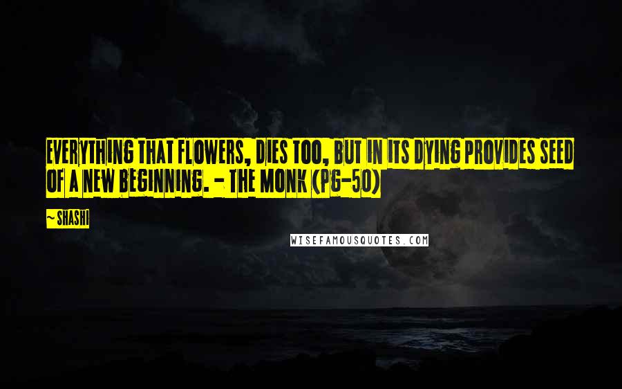 Shashi quotes: Everything that flowers, dies too, but in its dying provides seed of a new beginning. - The Monk (Pg-50) Shashi quotes: Everything that flowers, dies too, but in its dying provides seed of a new beginning. - The Monk (Pg-50)