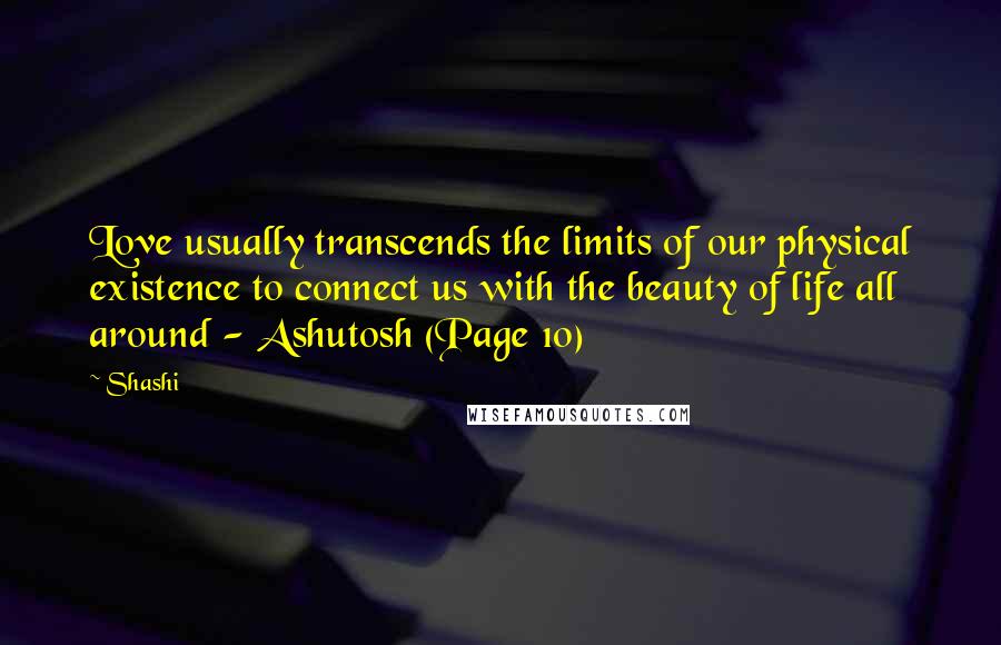 Shashi quotes: Love usually transcends the limits of our physical existence to connect us with the beauty of life all around - Ashutosh (Page 10)
