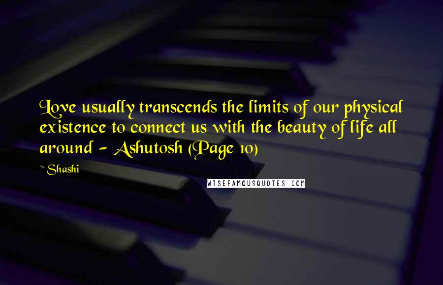 Shashi quotes: Love usually transcends the limits of our physical existence to connect us with the beauty of life all around - Ashutosh (Page 10) Shashi quotes: Love usually transcends the limits of our physical existence to connect us with the beauty of life all around - Ashutosh (Page 10)