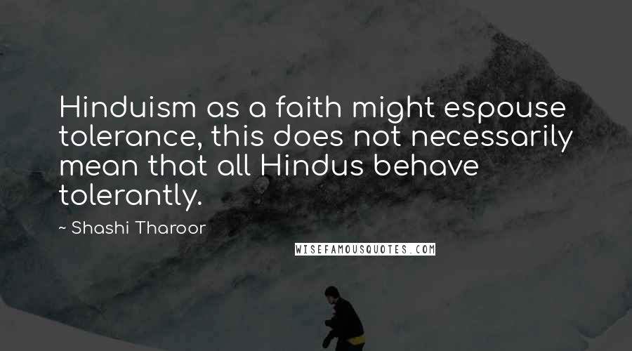 Shashi Tharoor quotes: Hinduism as a faith might espouse tolerance, this does not necessarily mean that all Hindus behave tolerantly. Shashi Tharoor quotes: Hinduism as a faith might espouse tolerance, this does not necessarily mean that all Hindus behave tolerantly.