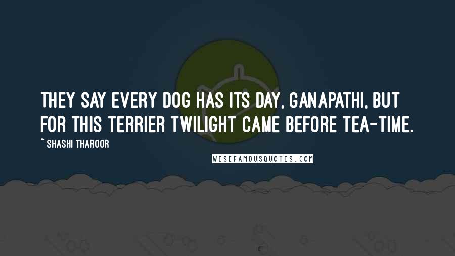 Shashi Tharoor quotes: They say every dog has its day, Ganapathi, but for this terrier twilight came before tea-time.