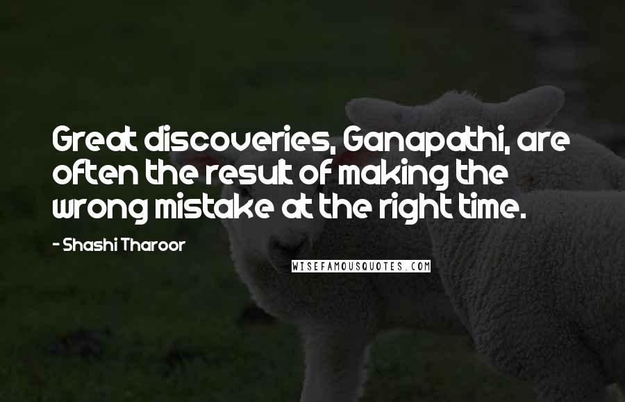 Shashi Tharoor quotes: Great discoveries, Ganapathi, are often the result of making the wrong mistake at the right time.