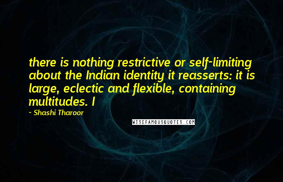 Shashi Tharoor quotes: there is nothing restrictive or self-limiting about the Indian identity it reasserts: it is large, eclectic and flexible, containing multitudes. I