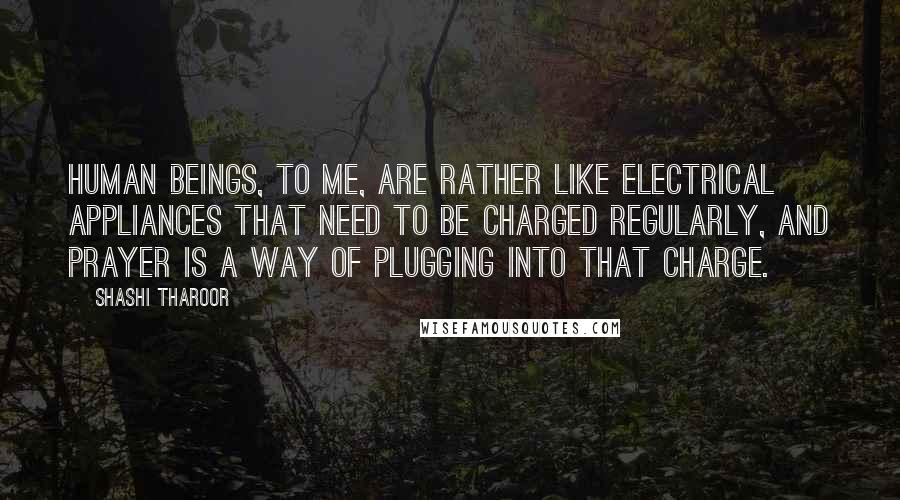 Shashi Tharoor quotes: Human beings, to me, are rather like electrical appliances that need to be charged regularly, and prayer is a way of plugging into that charge.