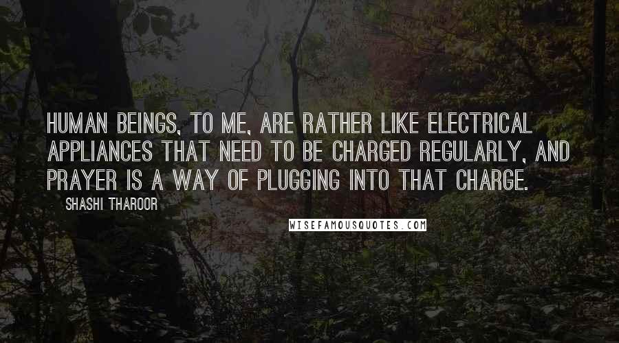 Shashi Tharoor quotes: Human beings, to me, are rather like electrical appliances that need to be charged regularly, and prayer is a way of plugging into that charge. Shashi Tharoor quotes: Human beings, to me, are rather like electrical appliances that need to be charged regularly, and prayer is a way of plugging into that charge.