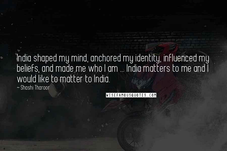 Shashi Tharoor quotes: India shaped my mind, anchored my identity, influenced my beliefs, and made me who I am ... India matters to me and I would like to matter to India.