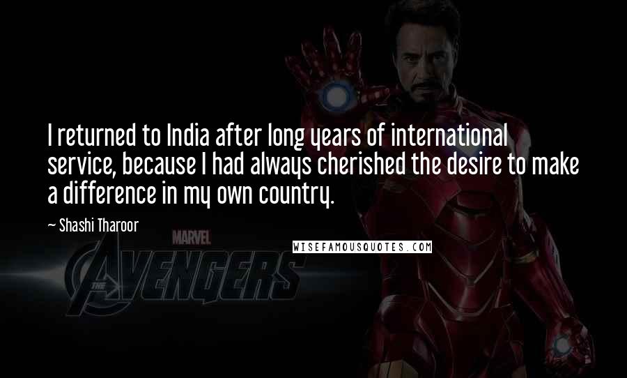 Shashi Tharoor quotes: I returned to India after long years of international service, because I had always cherished the desire to make a difference in my own country.