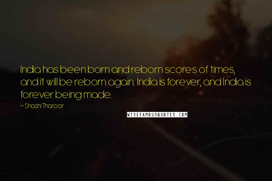 Shashi Tharoor quotes: India has been born and reborn scores of times, and it will be reborn again. India is forever, and India is forever being made. Shashi Tharoor quotes: India has been born and reborn scores of times, and it will be reborn again. India is forever, and India is forever being made.