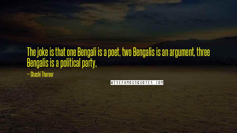 Shashi Tharoor quotes: The joke is that one Bengali is a poet, two Bengalis is an argument, three Bengalis is a political party, Shashi Tharoor quotes: The joke is that one Bengali is a poet, two Bengalis is an argument, three Bengalis is a political party,