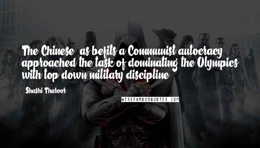 Shashi Tharoor quotes: The Chinese, as befits a Communist autocracy, approached the task of dominating the Olympics with top-down military discipline.