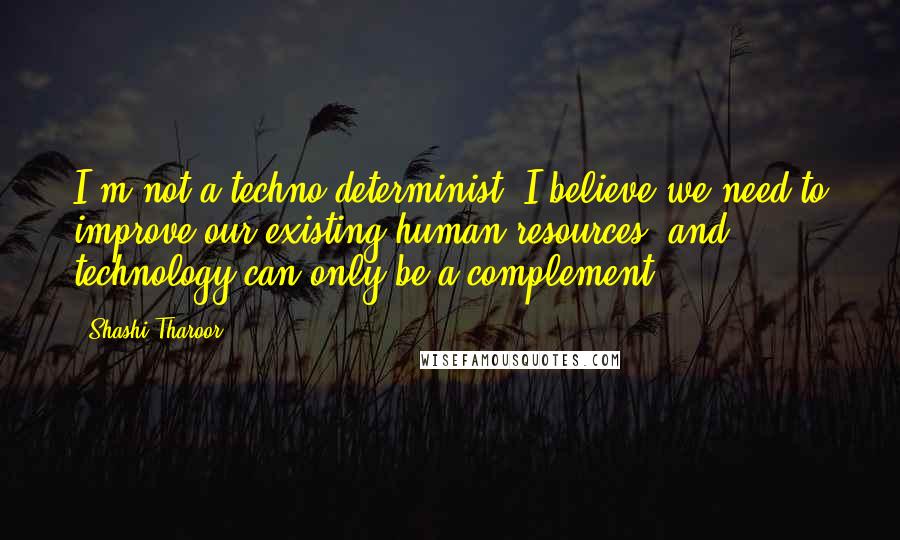 Shashi Tharoor quotes: I'm not a techno-determinist. I believe we need to improve our existing human resources, and technology can only be a complement. Shashi Tharoor quotes: I'm not a techno-determinist. I believe we need to improve our existing human resources, and technology can only be a complement.