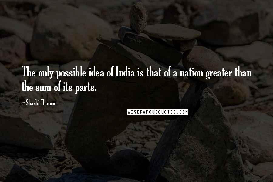Shashi Tharoor quotes: The only possible idea of India is that of a nation greater than the sum of its parts.