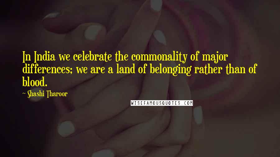 Shashi Tharoor quotes: In India we celebrate the commonality of major differences; we are a land of belonging rather than of blood.