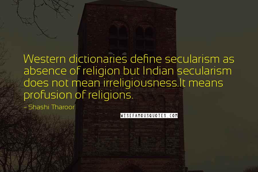 Shashi Tharoor quotes: Western dictionaries define secularism as absence of religion but Indian secularism does not mean irreligiousness.It means profusion of religions.