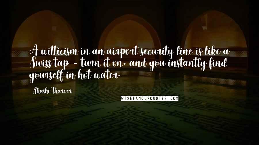 Shashi Tharoor quotes: A witticism in an airport security line is like a Swiss tap - turn it on, and you instantly find yourself in hot water. Shashi Tharoor quotes: A witticism in an airport security line is like a Swiss tap - turn it on, and you instantly find yourself in hot water.
