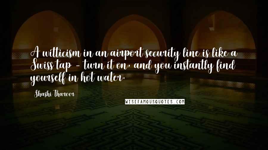 Shashi Tharoor quotes: A witticism in an airport security line is like a Swiss tap - turn it on, and you instantly find yourself in hot water.