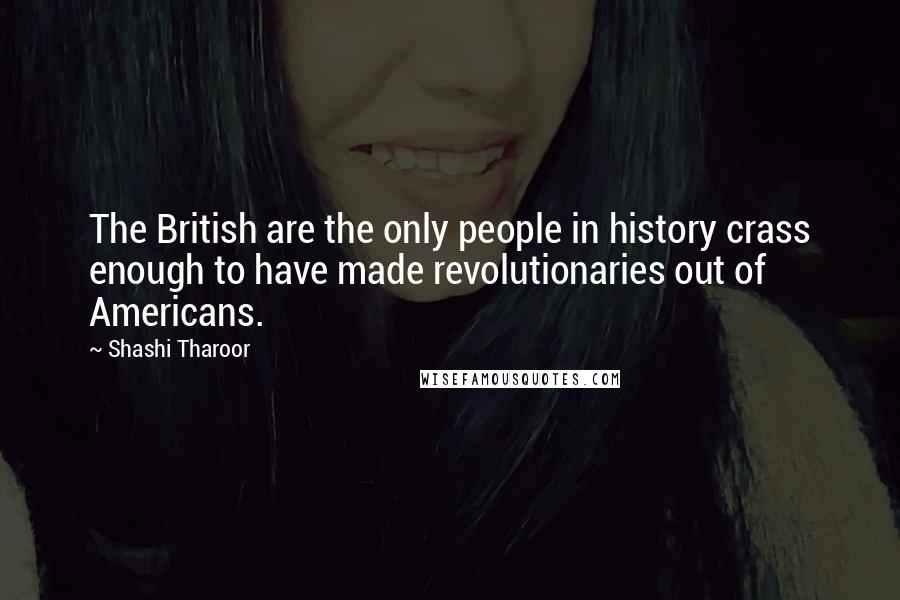 Shashi Tharoor quotes: The British are the only people in history crass enough to have made revolutionaries out of Americans.