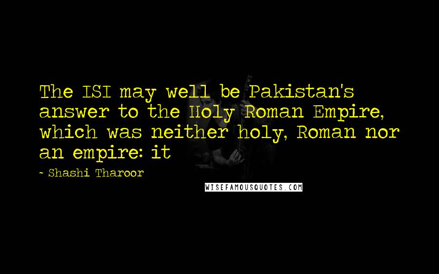 Shashi Tharoor quotes: The ISI may well be Pakistan's answer to the Holy Roman Empire, which was neither holy, Roman nor an empire: it